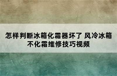 怎样判断冰箱化霜器坏了 风冷冰箱不化霜维修技巧视频